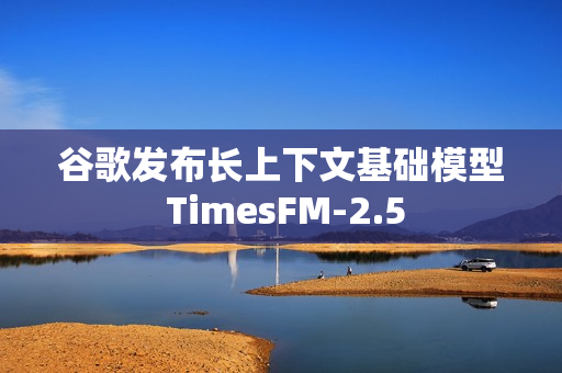 谷歌发布长上下文基础模型 TimesFM-2.5