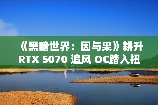 《黑暗世界：因与果》耕升RTX 5070 追风 OC踏入扭曲的黑暗