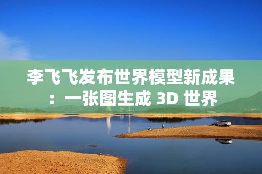 李飞飞发布世界模型新成果:一张图生成 3D 世界 李飞飞发布世界模型新成果:一张图生成 3D 世界