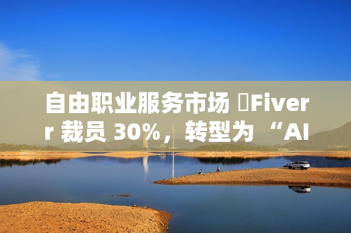 自由职业服务市场 ​Fiverr 裁员 30%，转型为 “AI 优先” 公司