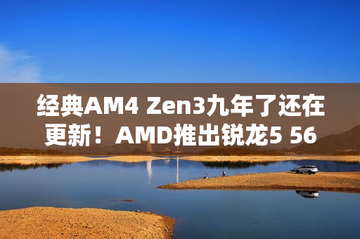 经典AM4 Zen3九年了还在更新！AMD推出锐龙5 5600F：频率比5600要低