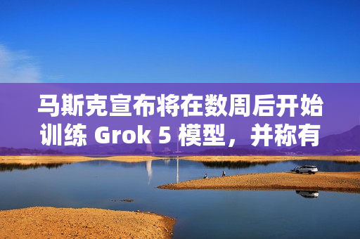 马斯克宣布将在数周后开始训练 Grok 5 模型,并称有机会实现 AGI 马斯克宣布将在数周后开始训练 Grok 5 模型,并称有机会实现 AGI