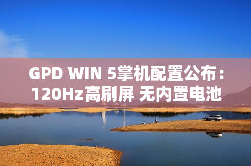 GPD WIN 5掌机配置公布：120Hz高刷屏 无内置电池