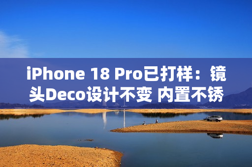 iPhone 18 Pro已打样：镜头Deco设计不变 内置不锈钢VC均热板