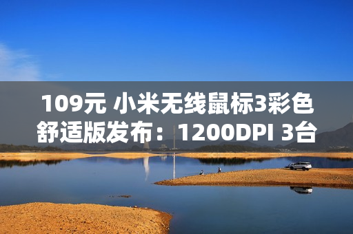 109元 小米无线鼠标3彩色舒适版发布:1200DPI 3台设备一键切换 109元 小米无线鼠标3彩色舒适版发布:1200DPI 3台设备一键切换