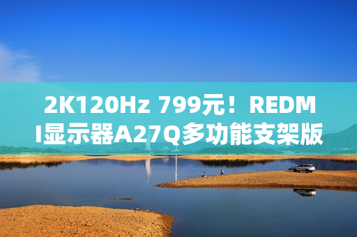 2K120Hz 799元！REDMI显示器A27Q多功能支架版2026款开售