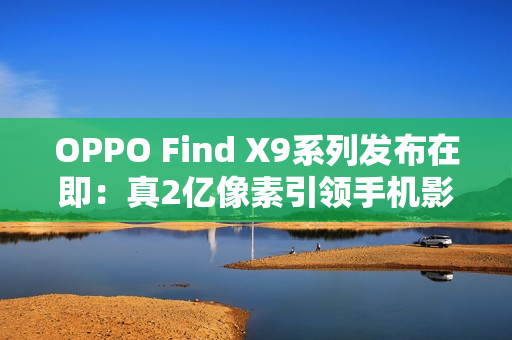 OPPO Find X9系列发布在即:真2亿像素引领手机影像画质革命 OPPO Find X9系列发布在即:真2亿像素引领手机影像画质革命