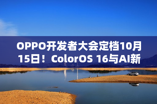 OPPO开发者大会定档10月15日!ColorOS 16与AI新布局齐登场 OPPO开发者大会定档10月15日!ColorOS 16与AI新布局齐登场