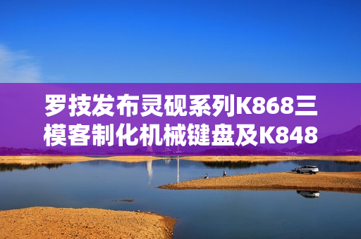 罗技发布灵砚系列K868三模客制化机械键盘及K848有线客制化机械键盘