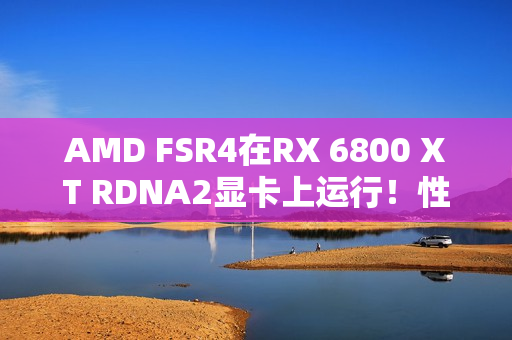 AMD FSR4在RX 6800 XT RDNA2显卡上运行!性能损失10-20%、画质提升 AMD FSR4在RX 6800 XT RDNA2显卡上运行!性能损失10-20%、画质提升