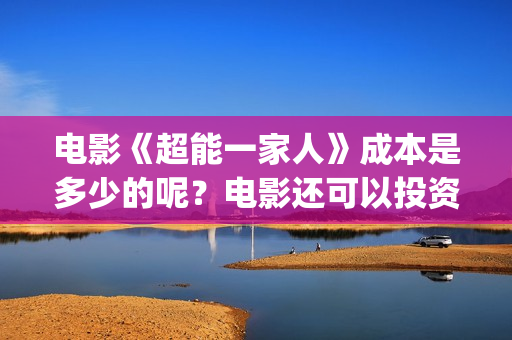 电影《超能一家人》成本是多少的呢？电影还可以投资吗？怎么投资一份嗯？(电影《超能一家》在线看)