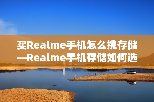买Realme手机怎么挑存储—Realme手机存储如何选择方法 买Realme手机怎么挑存储—Realme手机存储如何选择方法