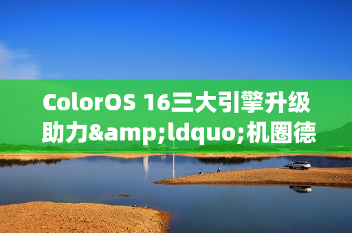 ColorOS 16三大引擎升级 助力&ldquo;机圈德芙&rdquo;挑战流畅极限