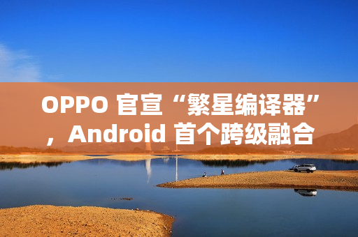 OPPO 官宣“繁星编译器”,Android 首个跨级融合编译技术 OPPO 官宣“繁星编译器”,Android 首个跨级融合编译技术