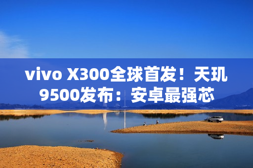 vivo X300全球首发！天玑9500发布：安卓最强芯