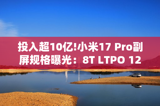 投入超10亿!小米17 Pro副屏规格曝光：8T LTPO 120Hz