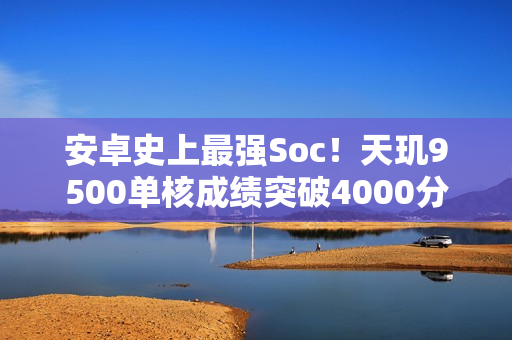 安卓史上最强Soc！天玑9500单核成绩突破4000分：比肩苹果A19 Pro