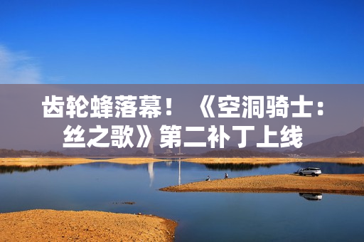 齿轮蜂落幕！ 《空洞骑士：丝之歌》第二补丁上线