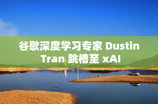 谷歌深度学习专家 Dustin Tran 跳槽至 xAI 谷歌深度学习专家 Dustin Tran 跳槽至 xAI