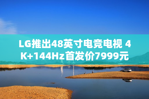 LG推出48英寸电竞电视 4K+144Hz首发价7999元