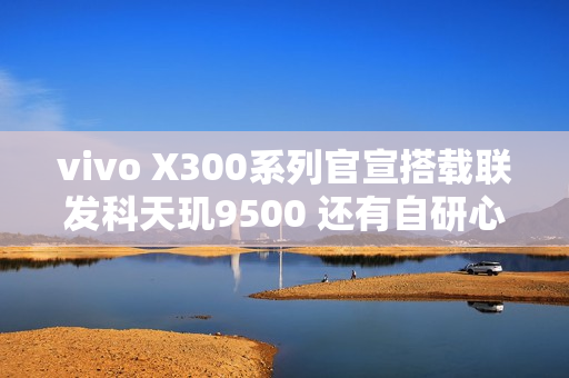 vivo X300系列官宣搭载联发科天玑9500 还有自研心片！