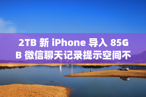 2TB 新 iPhone 导入 85GB 微信聊天记录提示空间不足;微信员工称代码存在 Bug 2TB 新 iPhone 导入 85GB 微信聊天记录提示空间不足;微信员工称代码存在 Bug