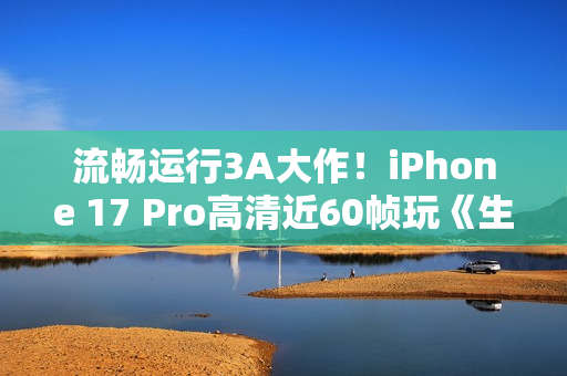 流畅运行3A大作!iPhone 17 Pro高清近60帧玩《生化危机4re》 流畅运行3A大作!iPhone 17 Pro高清近60帧玩《生化危机4re》