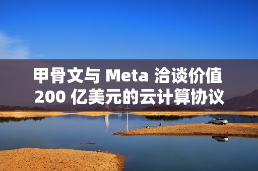 甲骨文与 Meta 洽谈价值 200 亿美元的云计算协议 甲骨文与 Meta 洽谈价值 200 亿美元的云计算协议