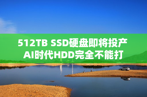 512TB SSD硬盘即将投产 AI时代HDD完全不能打