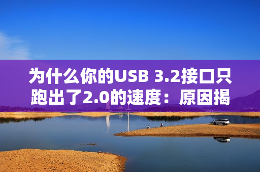 为什么你的USB 3.2接口只跑出了2.0的速度：原因揭开