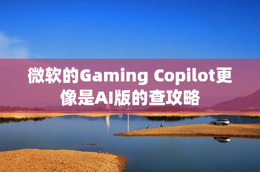 微软的Gaming Copilot更像是AI版的查攻略