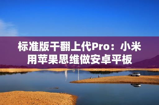 标准版干翻上代Pro：小米用苹果思维做安卓平板