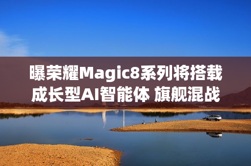 曝荣耀Magic8系列将搭载成长型AI智能体 旗舰混战杀手锏