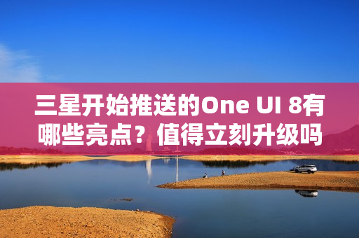 三星开始推送的One UI 8有哪些亮点？值得立刻升级吗？