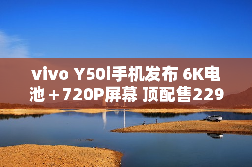 vivo Y50i手机发布 6K电池＋720P屏幕 顶配售2299元