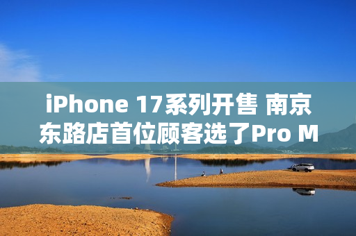 iPhone 17系列开售 南京东路店首位顾客选了Pro Max