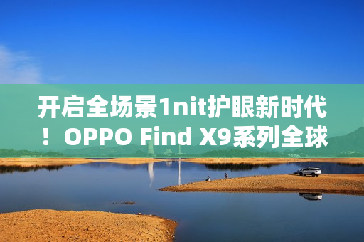 开启全场景1nit护眼新时代！OPPO Find X9系列全球首发「明眸护眼屏」