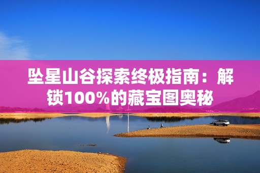 坠星山谷探索终极指南：解锁100%的藏宝图奥秘