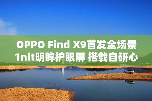OPPO Find X9首发全场景1nit明眸护眼屏 搭载自研心片