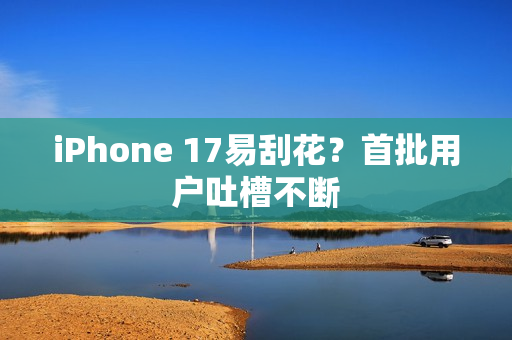 iPhone 17易刮花？首批用户吐槽不断
