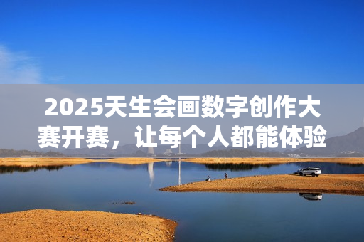 2025天生会画数字创作大赛开赛，让每个人都能体验创作的乐趣