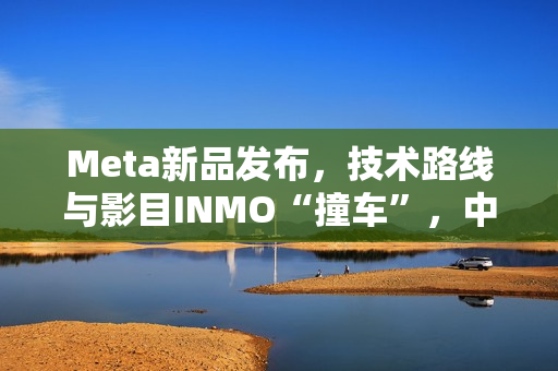 Meta新品发布，技术路线与影目INMO“撞车”，中国智造先行优势凸显