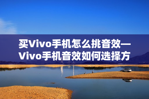 买Vivo手机怎么挑音效—Vivo手机音效如何选择方法