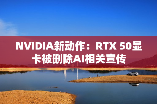 NVIDIA新动作：RTX 50显卡被删除AI相关宣传
