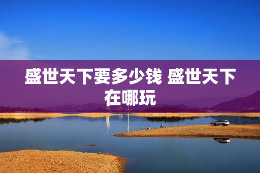 盛世天下要多少钱 盛世天下在哪玩