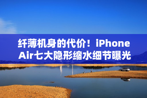 纤薄机身的代价！iPhone Air七大隐形缩水细节曝光