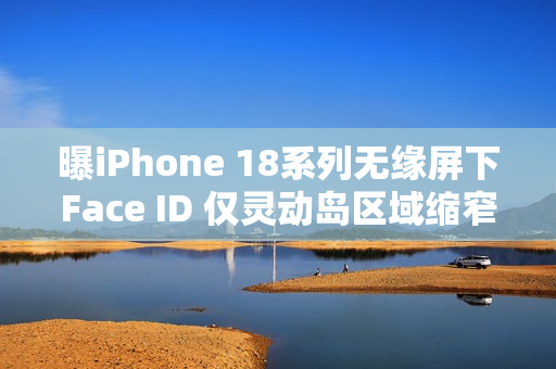 曝iPhone 18系列无缘屏下Face ID 仅灵动岛区域缩窄