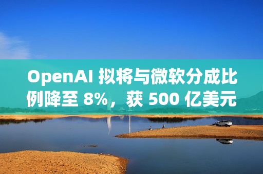 OpenAI 拟将与微软分成比例降至 8%，获 500 亿美元额外收入