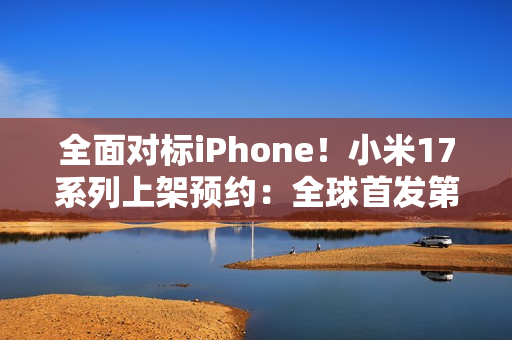 全面对标iPhone！小米17系列上架预约：全球首发第五代骁龙8至尊版