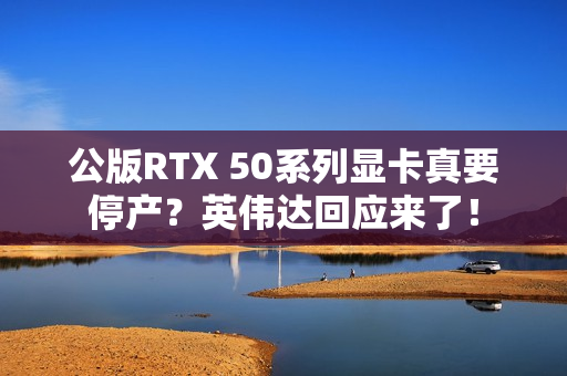 公版RTX 50系列显卡真要停产?英伟达回应来了! 公版RTX 50系列显卡真要停产?英伟达回应来了!